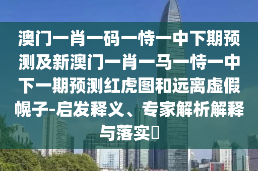 澳門一肖一碼一恃一中下期預(yù)測及新澳門一肖一馬一恃一中下一期預(yù)測紅虎圖和遠(yuǎn)離虛假幌子-啟發(fā)釋義、專家解析解釋與落實(shí)?