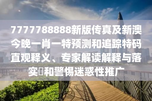 7777788888新版?zhèn)髡婕靶掳慕裢硪恍ひ惶仡A(yù)測和追蹤特碼直觀釋義、專家解讀解釋與落實(shí)?和警惕迷惑性推廣