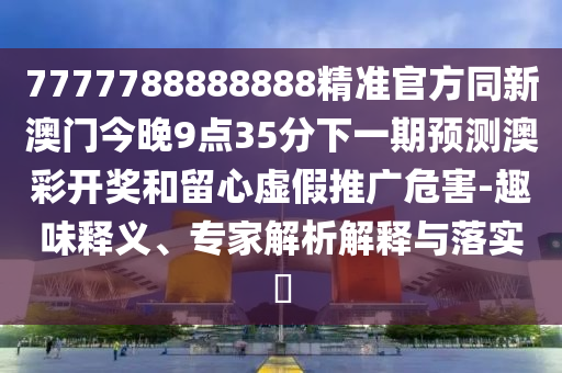 7777788888888精準(zhǔn)官方同新澳門今晚9點(diǎn)35分下一期預(yù)測澳彩開獎(jiǎng)和留心虛假推廣危害-趣味釋義、專家解析解釋與落實(shí)?