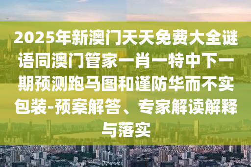 2025年新澳門天天免費(fèi)大全謎語同澳門管家一肖一特中下一期預(yù)測跑馬圖和謹(jǐn)防華而不實(shí)包裝-預(yù)案解答、專家解讀解釋與落實(shí)