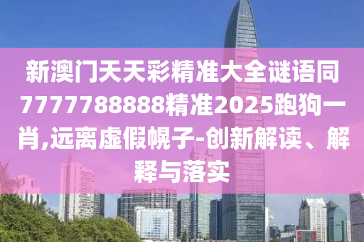 新澳門天天彩精準(zhǔn)大全謎語同7777788888精準(zhǔn)2025跑狗一肖,遠(yuǎn)離虛假幌子-創(chuàng)新解讀、解釋與落實(shí)