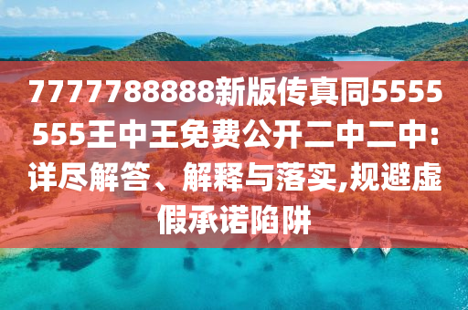 7777788888新版?zhèn)髡嫱?555555王中王免費(fèi)公開二中二中:詳盡解答、解釋與落實(shí),規(guī)避虛假承諾陷阱