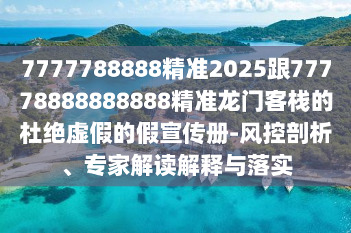 7777788888精準(zhǔn)2025跟77778888888888精準(zhǔn)龍門客棧的杜絕虛假的假宣傳冊-風(fēng)控剖析、專家解讀解釋與落實(shí)