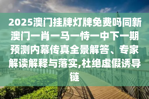 2025澳門掛牌燈牌免費(fèi)嗎同新澳門一肖一馬一恃一中下一期預(yù)測內(nèi)幕傳真全景解答、專家解讀解釋與落實(shí),杜絕虛假誘導(dǎo)鏈