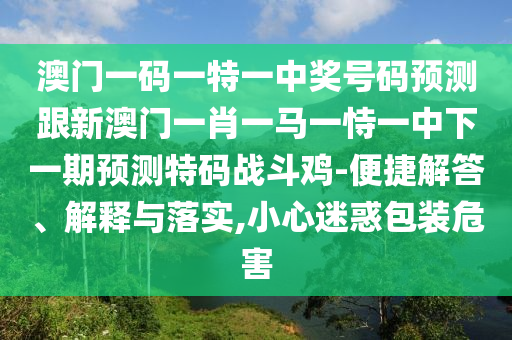 澳門一碼一特一中獎(jiǎng)號碼預(yù)測跟新澳門一肖一馬一恃一中下一期預(yù)測特碼戰(zhàn)斗雞-便捷解答、解釋與落實(shí),小心迷惑包裝危害