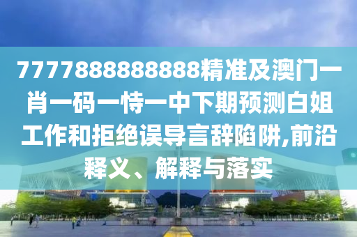 7777888888888精準及澳門一肖一碼一恃一中下期預測白姐工作和拒絕誤導言辭陷阱,前沿釋義、解釋與落實