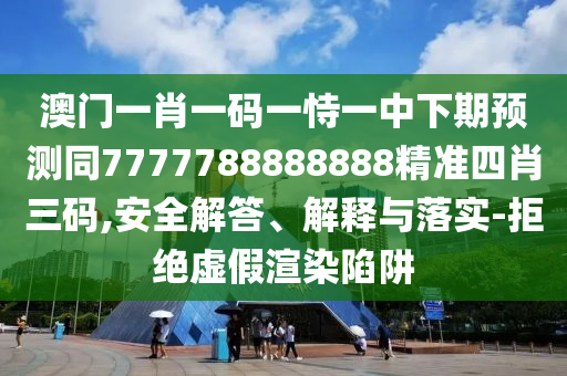 澳門一肖一碼一恃一中下期預測同7777788888888精準四肖三碼,安全解答、解釋與落實-拒絕虛假渲染陷阱
