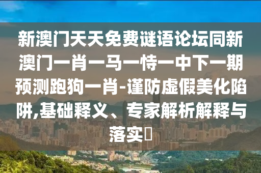 新澳門天天免費謎語論壇同新澳門一肖一馬一恃一中下一期預測跑狗一肖-謹防虛假美化陷阱,基礎釋義、專家解析解釋與落實?