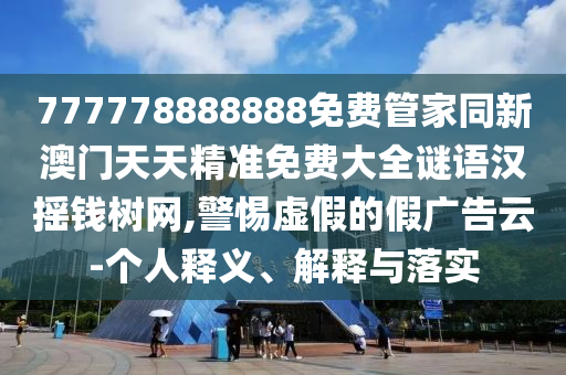 777778888888免費管家同新澳門天天精準免費大全謎語漢搖錢樹網,警惕虛假的假廣告云-個人釋義、解釋與落實