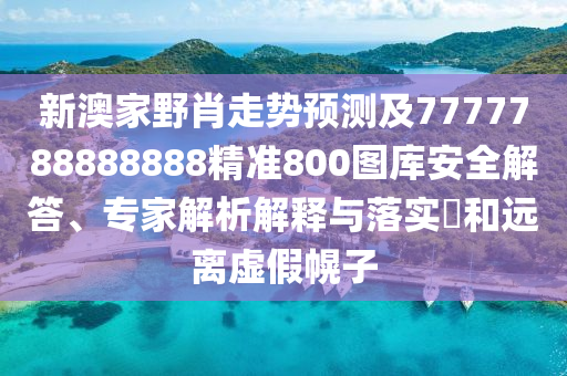 新澳家野肖走勢預測及7777788888888精準800圖庫安全解答、專家解析解釋與落實?和遠離虛假幌子