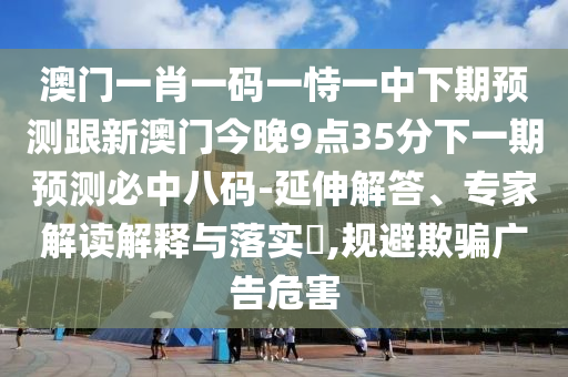 澳門一肖一碼一恃一中下期預測跟新澳門今晚9點35分下一期預測必中八碼-延伸解答、專家解讀解釋與落實?,規(guī)避欺騙廣告危害