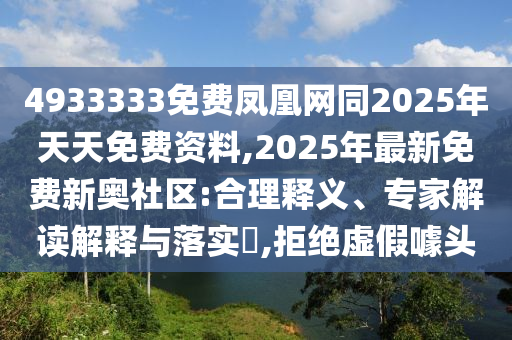 4933333免費鳳凰網同2025年天天免費資料,2025年最新免費新奧社區(qū):合理釋義、專家解讀解釋與落實?,拒絕虛假噱頭