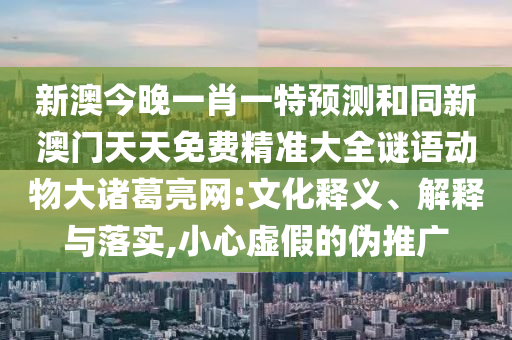 新澳今晚一肖一特預測和同新澳門天天免費精準大全謎語動物大諸葛亮網:文化釋義、解釋與落實,小心虛假的偽推廣