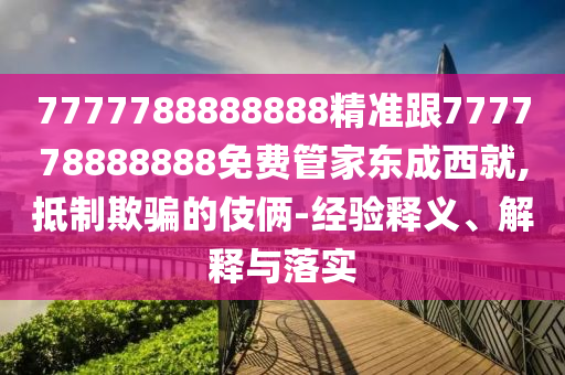 7777788888888精準跟777778888888免費管家東成西就,抵制欺騙的伎倆-經(jīng)驗釋義、解釋與落實