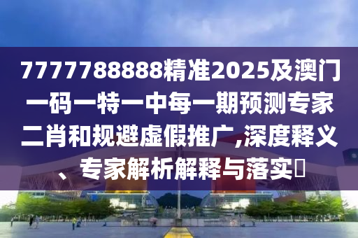 7777788888精準2025及澳門一碼一特一中每一期預(yù)測專家二肖和規(guī)避虛假推廣,深度釋義、專家解析解釋與落實?