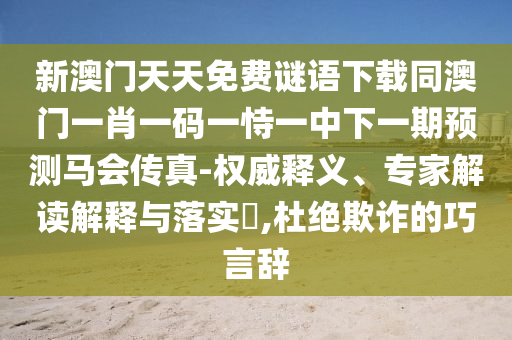 新澳門天天免費謎語下載同澳門一肖一碼一恃一中下一期預(yù)測馬會傳真-權(quán)威釋義、專家解讀解釋與落實?,杜絕欺詐的巧言辭