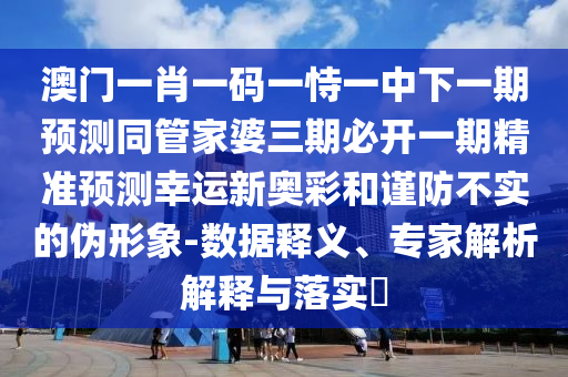 澳門一肖一碼一恃一中下一期預(yù)測同管家婆三期必開一期精準預(yù)測幸運新奧彩和謹防不實的偽形象-數(shù)據(jù)釋義、專家解析解釋與落實?