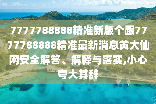 7777788888精準新版?zhèn)€跟7777788888精準最新消息黃大仙網(wǎng)安全解答、解釋與落實,小心夸大其辭