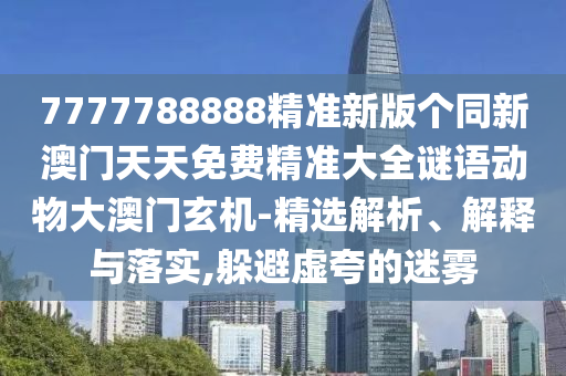 7777788888精準新版?zhèn)€同新澳門天天免費精準大全謎語動物大澳門玄機-精選解析、解釋與落實,躲避虛夸的迷霧