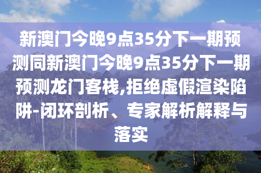 新澳門今晚9點(diǎn)35分下一期預(yù)測(cè)同新澳門今晚9點(diǎn)35分下一期預(yù)測(cè)龍門客棧,拒絕虛假渲染陷阱-閉環(huán)剖析、專家解析解釋與落實(shí)