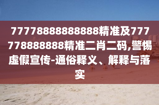77778888888888精準(zhǔn)及777778888888精準(zhǔn)二肖二碼,警惕虛假宣傳-通俗釋義、解釋與落實(shí)