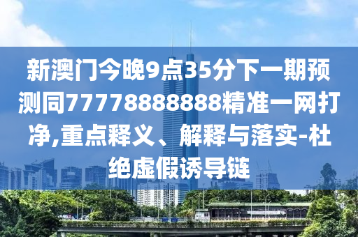 新澳門今晚9點(diǎn)35分下一期預(yù)測(cè)同77778888888精準(zhǔn)一網(wǎng)打凈,重點(diǎn)釋義、解釋與落實(shí)-杜絕虛假誘導(dǎo)鏈