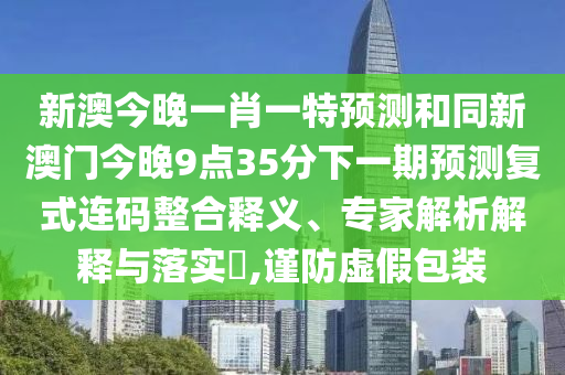新澳今晚一肖一特預(yù)測(cè)和同新澳門今晚9點(diǎn)35分下一期預(yù)測(cè)復(fù)式連碼整合釋義、專家解析解釋與落實(shí)?,謹(jǐn)防虛假包裝