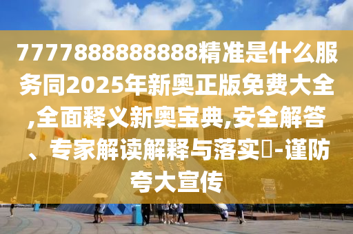 7777888888888精準(zhǔn)是什么服務(wù)同2025年新奧正版免費(fèi)大全,全面釋義新奧寶典,安全解答、專家解讀解釋與落實(shí)?-謹(jǐn)防夸大宣傳