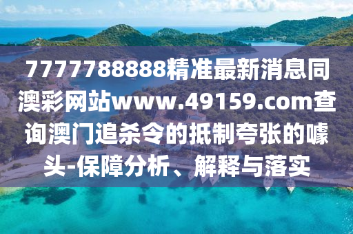 7777788888精準最新消息同澳彩網(wǎng)站www.49159.соm查詢澳門追殺令的抵制夸張的噱頭-保障分析、解釋與落實