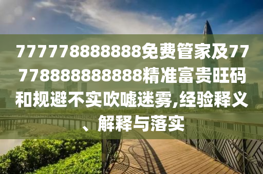 777778888888免費(fèi)管家及77778888888888精準(zhǔn)富貴旺碼和規(guī)避不實(shí)吹噓迷霧,經(jīng)驗(yàn)釋義、解釋與落實(shí)