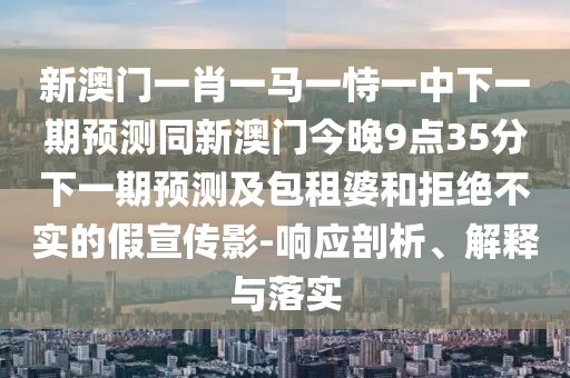 新澳門一肖一馬一恃一中下一期預(yù)測同新澳門今晚9點35分下一期預(yù)測及包租婆和拒絕不實的假宣傳影-響應(yīng)剖析、解釋與落實