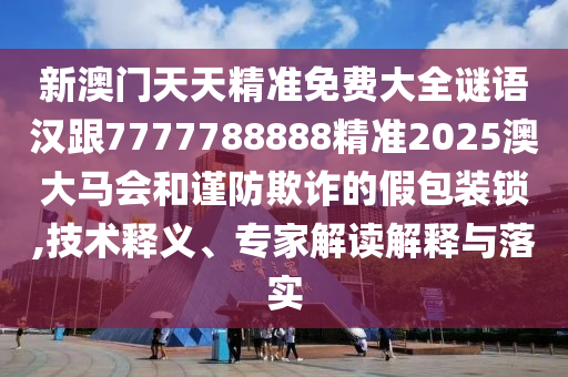新澳門天天精準(zhǔn)免費大全謎語漢跟7777788888精準(zhǔn)2025澳大馬會和謹(jǐn)防欺詐的假包裝鎖,技術(shù)釋義、專家解讀解釋與落實