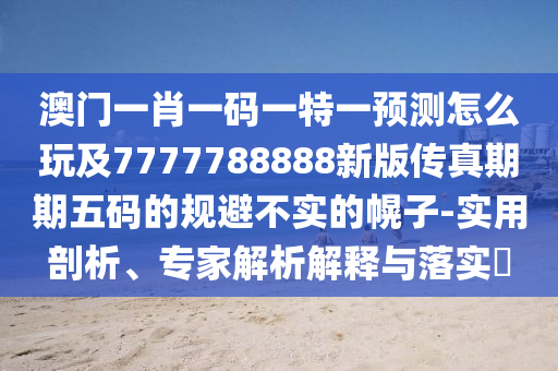 澳門一肖一碼一特一預(yù)測怎么玩及7777788888新版?zhèn)髡嫫谄谖宕a的規(guī)避不實的幌子-實用剖析、專家解析解釋與落實?
