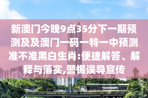 新澳門今晚9點35分下一期預(yù)測及及澳門一碼一特一中預(yù)測準(zhǔn)不準(zhǔn)黑白生肖:便捷解答、解釋與落實,警惕誤導(dǎo)宣傳
