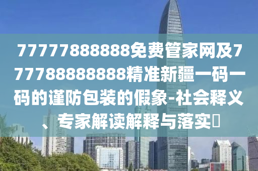 77777888888免費管家網(wǎng)及777788888888精準新疆一碼一碼的謹防包裝的假象-社會釋義、專家解讀解釋與落實?