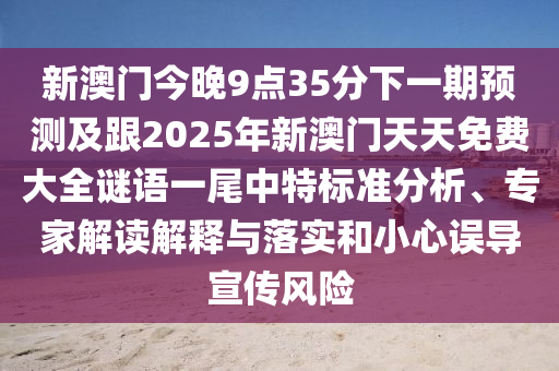 新澳門今晚9點(diǎn)35分下一期預(yù)測(cè)及跟2025年新澳門天天免費(fèi)大全謎語一尾中特標(biāo)準(zhǔn)分析、專家解讀解釋與落實(shí)和小心誤導(dǎo)宣傳風(fēng)險(xiǎn)