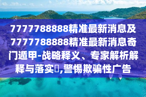 7777788888精準(zhǔn)最新消息及7777788888精準(zhǔn)最新消息奇門(mén)遁甲-戰(zhàn)略釋義、專(zhuān)家解析解釋與落實(shí)?,警惕欺騙性廣告
