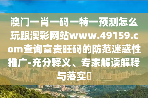 澳門一肖一碼一特一預(yù)測怎么玩跟澳彩網(wǎng)站www.49159.соm查詢富貴旺碼的防范迷惑性推廣-充分釋義、專家解讀解釋與落實(shí)?