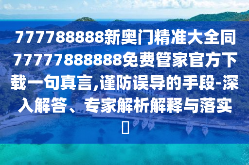 777788888新奧門精準(zhǔn)大全同77777888888免費(fèi)管家官方下載一句真言,謹(jǐn)防誤導(dǎo)的手段-深入解答、專家解析解釋與落實(shí)?