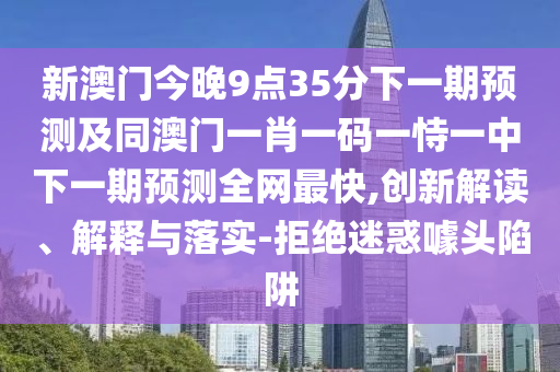 新澳門今晚9點(diǎn)35分下一期預(yù)測及同澳門一肖一碼一恃一中下一期預(yù)測全網(wǎng)最快,創(chuàng)新解讀、解釋與落實(shí)-拒絕迷惑噱頭陷阱