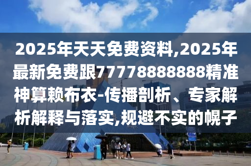 2025年天天免費(fèi)資料,2025年最新免費(fèi)跟77778888888精準(zhǔn)神算賴布衣-傳播剖析、專家解析解釋與落實(shí),規(guī)避不實(shí)的幌子