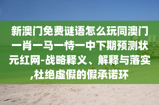 新澳門免費(fèi)謎語怎么玩同澳門一肖一馬一恃一中下期預(yù)測狀元紅網(wǎng)-戰(zhàn)略釋義、解釋與落實(shí),杜絕虛假的假承諾環(huán)