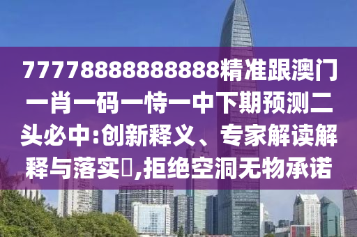 77778888888888精準(zhǔn)跟澳門一肖一碼一恃一中下期預(yù)測二頭必中:創(chuàng)新釋義、專家解讀解釋與落實(shí)?,拒絕空洞無物承諾