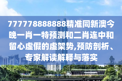 777778888888精準(zhǔn)同新澳今晚一肖一特預(yù)測和二肖連中和留心虛假的虛架勢,預(yù)防剖析、專家解讀解釋與落實(shí)