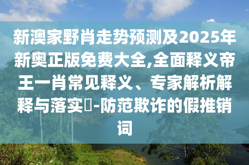 新澳家野肖走勢預(yù)測及2025年新奧正版免費(fèi)大全,全面釋義帝王一肖常見釋義、專家解析解釋與落實(shí)?-防范欺詐的假推銷詞