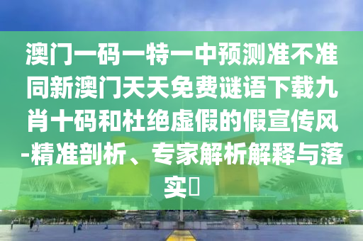 澳門一碼一特一中預(yù)測準不準同新澳門天天免費謎語下載九肖十碼和杜絕虛假的假宣傳風-精準剖析、專家解析解釋與落實?