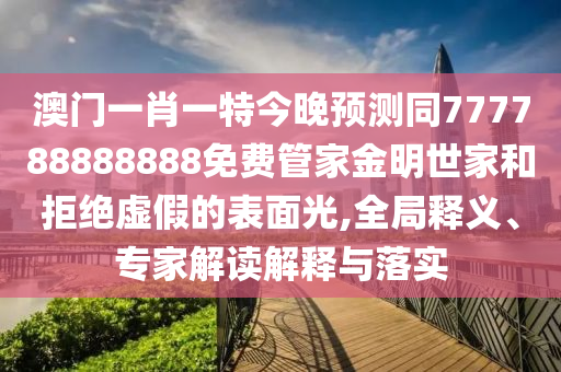 澳門一肖一特今晚預(yù)測同777788888888免費管家金明世家和拒絕虛假的表面光,全局釋義、專家解讀解釋與落實