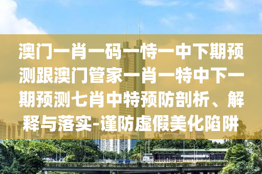 澳門一肖一碼一恃一中下期預(yù)測跟澳門管家一肖一特中下一期預(yù)測七肖中特預(yù)防剖析、解釋與落實-謹防虛假美化陷阱