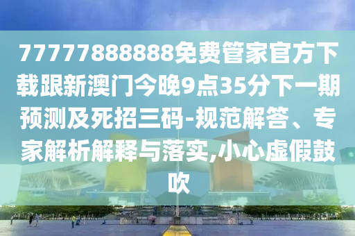 77777888888免費管家官方下載跟新澳門今晚9點35分下一期預(yù)測及死招三碼-規(guī)范解答、專家解析解釋與落實,小心虛假鼓吹