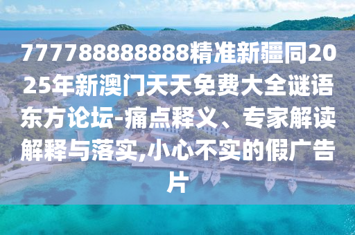 777788888888精準新疆同2025年新澳門天天免費大全謎語東方論壇-痛點釋義、專家解讀解釋與落實,小心不實的假廣告片
